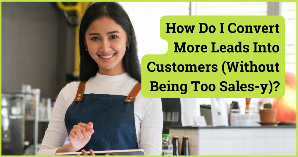 How Do I Convert More Leads Into Customers (Without Being Too Sales-y)